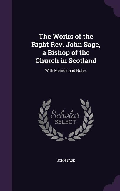 The Works of the Right Rev. John Sage, a Bishop of the Church in Scotland: With Memoir and Notes