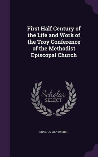 First Half Century of the Life and Work of the Troy Conference of the Methodist Episcopal Church