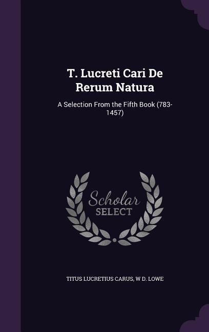T. Lucreti Cari de Rerum Natura: A Selection from the Fifth Book (783-1457)