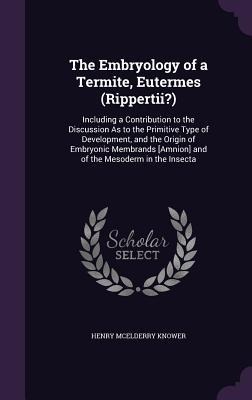 The Embryology of a Termite, Eutermes (Rippertii?): Including a Contribution to the Discussion As to the Primitive Type of Development, and the Origin of Embryonic Membrands [Amnion] and of the Mesoderm in the Insecta