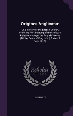 Origines Anglicanae: Or, a History of the English Church, from the First Planting of the Christian Religion Amongst the English Saxons (Til