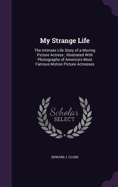 My Strange Life: The Intimate Life Story of a Moving Picture Actress; Illustrated With Photographs of Americas Most Famous Motion Picture Actresses