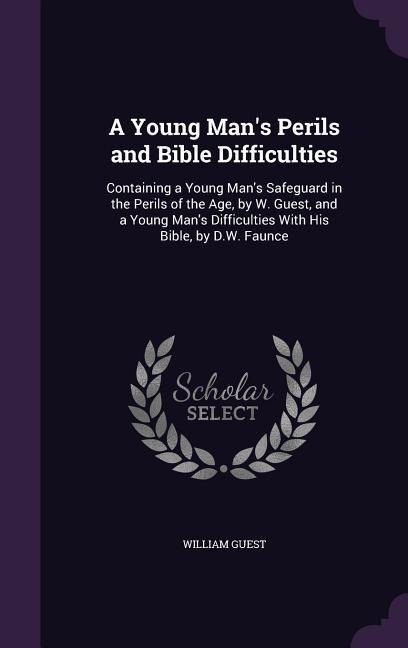 A   Young Man's Perils and Bible Difficulties: Containing a Young Man's Safeguard in the Perils of the Age, by W. Guest, and a Young Man's Difficultie
