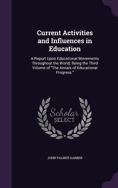 Current Activities and Influences in Education: A Report Upon Educational Movements Throughout the World; Being the Third Volume of the Annals of Educ