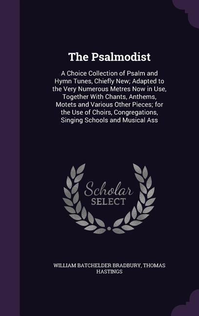 The Psalmodist: A Choice Collection of Psalm and Hymn Tunes, Chiefly New; Adapted to the Very Numerous Metres Now in Use, Together With Chants, Anthems, Motets and Various Other Pieces; for the Use of Choirs, Congregations, Singing Schools and Musical Ass