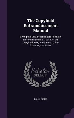 The Copyhold Enfranchisement Manual: Giving the Law, Practice, and Forms in Enfranchisements ... With All the Copyhold Acts, and Several Other Statutes, and Notes
