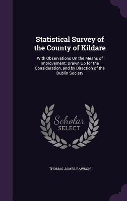 Statistical Survey of the County of Kildare: With Observations On the Means of Improvement; Drawn Up for the Consideration, and by Direction of the Dublin Society