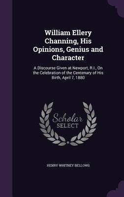William Ellery Channing, His Opinions, Genius and Character: A Discourse Given at Newport, R.I., On the Celebration of the Centenary of His Birth, April 7, 1880