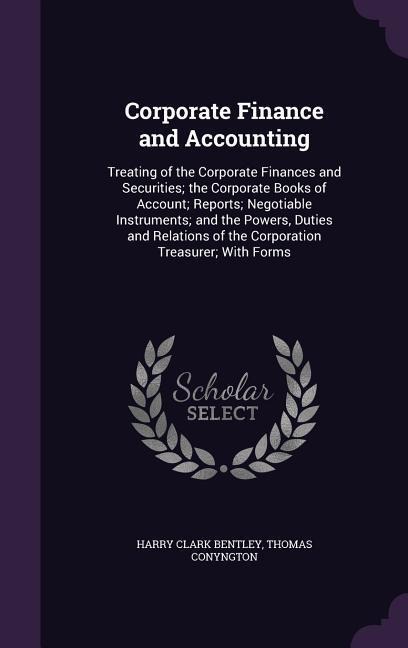 Corporate Finance and Accounting: Treating of the Corporate Finances and Securities; the Corporate Books of Account; Reports; Negotiable Instruments; and the Powers, Duties and Relations of the Corporation Treasurer; With Forms