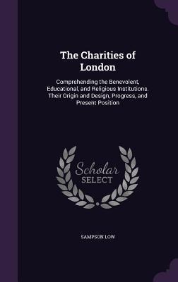 The Charities of London: Comprehending the Benevolent, Educational, and Religious Institutions. Their Origin and Design, Progress, and Present Position