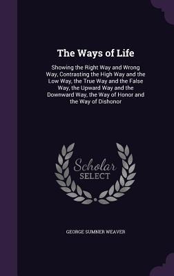 The Ways of Life: Showing the Right Way and Wrong Way, Contrasting the High Way and the Low Way, the True Way and the False Way, the Upward Way and the Downward Way, the Way of Honor and the Way of Dishonor