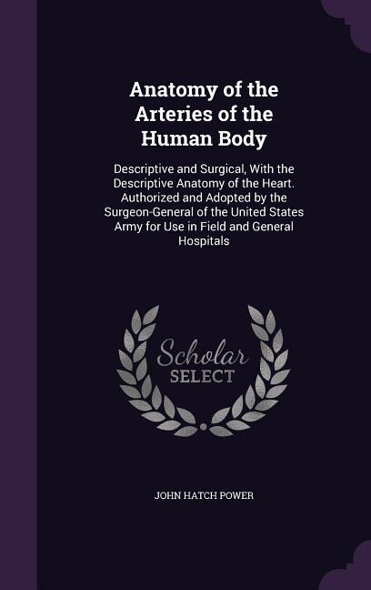 Anatomy of the Arteries of the Human Body: Descriptive and Surgical, with the Descriptive Anatomy of the Heart. Authorized and Adopted by the Surgeon-