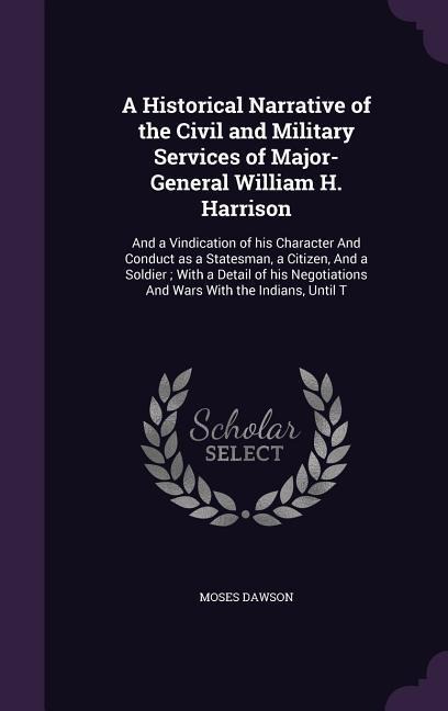 A   Historical Narrative of the Civil and Military Services of Major-General William H. Harrison: And a Vindication of His Character and Conduct as a