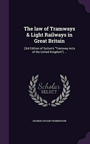 The Law of Tramways & Light Railways in Great Britain (3rd Edition of Sutton's "Tramway Acts of the United Kingdom") ...
