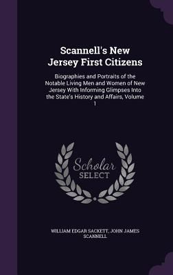 Scannells New Jersey First Citizens: Biographies and Portraits of the Notable Living Men and Women of New Jersey With Informing Glimpses Into the States History and Affairs, Volume 1
