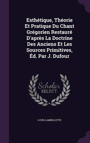 Esthétique, Théorie Et Pratique Du Chant Grégorien Restauré D'après La Doctrine Des Anciens Et Les Sources Primitives, Éd. Par J. Dufour