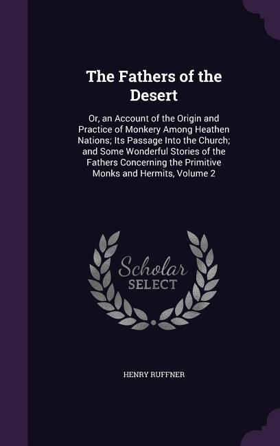 The Fathers of the Desert: Or, an Account of the Origin and Practice of Monkery Among Heathen Nations; Its Passage Into the Church; and Some Wonderful Stories of the Fathers Concerning the Primitive Monks and Hermits, Volume 2