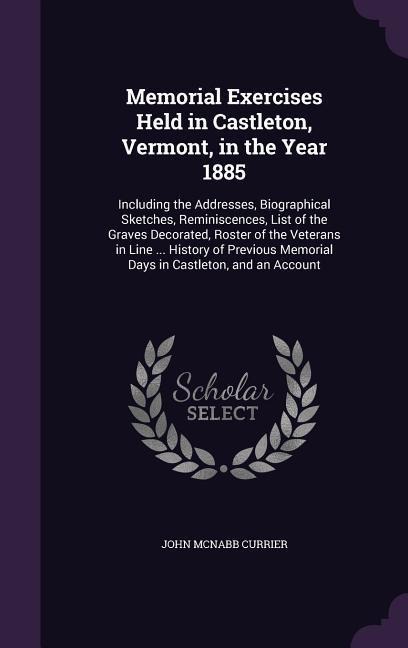 Memorial Exercises Held in Castleton, Vermont, in the Year 1885: Including the Addresses, Biographical Sketches, Reminiscences, List of the Graves Decorated, Roster of the Veterans in Line ... History of Previous Memorial Days in Castleton, and an Account