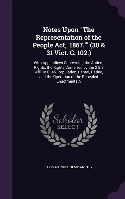Notes Upon The Representation of the People Act, 1867. (30 & 31 Vict. C. 102.): With Appendices Concerning the Antient Rights, the Rights Conferred