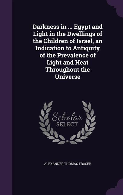Darkness in ... Egypt and Light in the Dwellings of the Children of Israel, an Indication to Antiquity of the Prevalence of Light and Heat Throughout the Universe