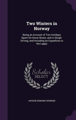 Two Winters in Norway Being an Account of Two Holidays Spent On Snow-Shoes, and in Sleigh-Driving, and Including an Expedition to the Lapps