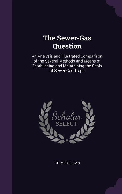 The Sewer-Gas Question: An Analysis and Illustrated Comparison of the Several Methods and Means of Establishing and Maintaining the Seals of Sewer-Gas Traps
