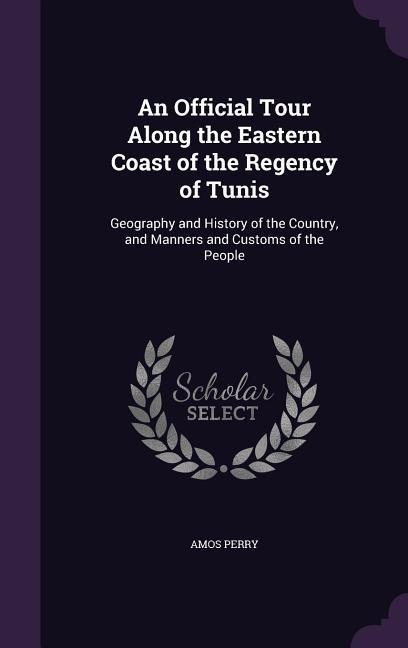 An Official Tour Along the Eastern Coast of the Regency of Tunis: Geography and History of the Country, and Manners and Customs of the People