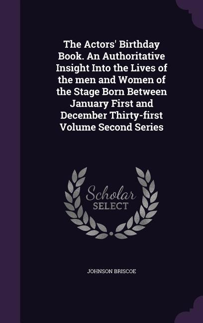 The Actors Birthday Book. An Authoritative Insight Into the Lives of the men and Women of the Stage Born Between January First and December Thirty-first Volume Second Series