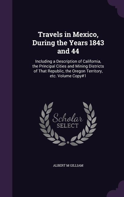 Travels in Mexico, During the Years 1843 and 44: Including a Description of California, the Principal Cities and Mining Districts of That Republic, the Oregon Territory, etc. Volume Copy#1