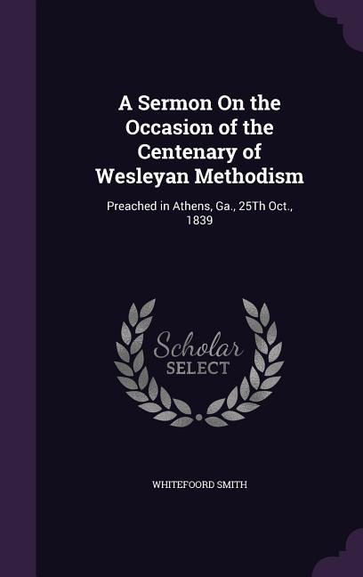 A Sermon On the Occasion of the Centenary of Wesleyan Methodism: Preached in Athens, Ga., 25Th Oct., 1839