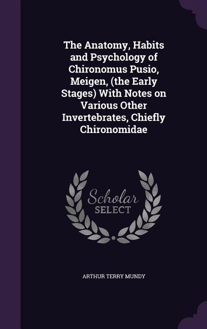 The Anatomy, Habits and Psychology of Chironomus Pusio, Meigen, (the Early Stages) With Notes on Various Other Invertebrates, Chiefly Chironomidae