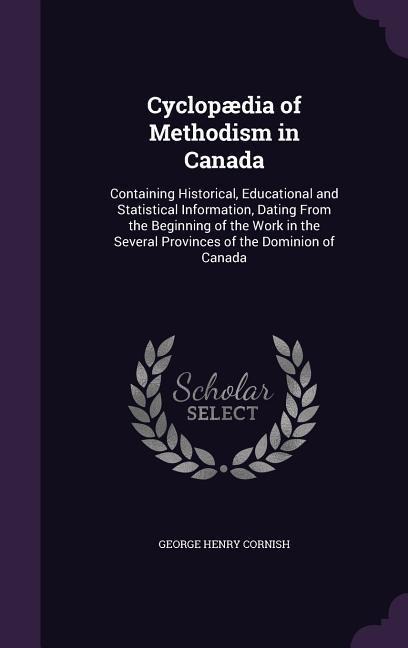 Cyclopædia of Methodism in Canada: Containing Historical, Educational and Statistical Information, Dating From the Beginning of the Work in the Several Provinces of the Dominion of Canada
