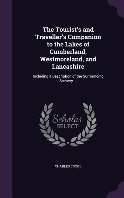The Tourist's and Traveller's Companion to the Lakes of Cumberland, Westmoreland, and Lancashire: Including a Description of the Surrounding Scenery ...