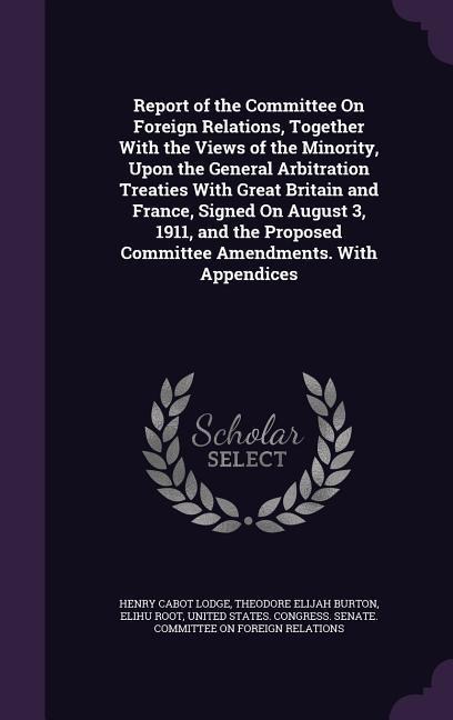 Report of the Committee On Foreign Relations, Together With the Views of the Minority, Upon the General Arbitration Treaties With Great Britain and France, Signed On August 3, 1911, and the Proposed Committee Amendments. With Appendices