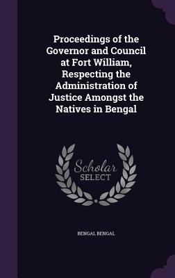 Proceedings of the Governor and Council at Fort William, Respecting the Administration of Justice Amongst the Natives in Bengal