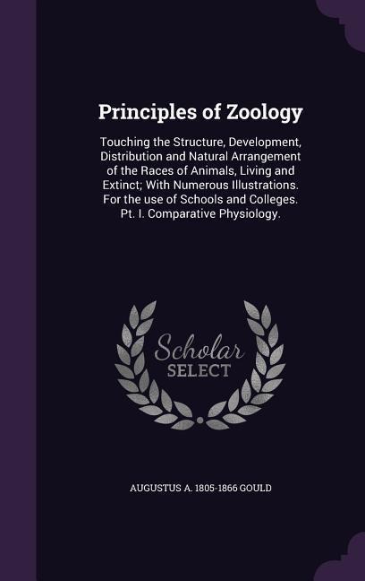 Principles of Zoology: Touching the Structure, Development, Distribution and Natural Arrangement of the Races of Animals, Living and Extinct; With Numerous Illustrations. For the use of Schools and Colleges. Pt. I. Comparative Physiology.