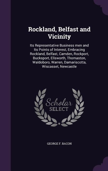 Rockland, Belfast and Vicinity: Its Representative Business men and Its Points of Interest, Embracing Rockland, Belfast, Camden, Rockport, Bucksport, Ellsworth, Thomaston, Waldoboro, Warren, Damariscotta, Wiscasset, Newcastle