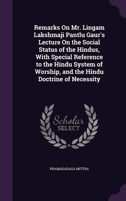 Remarks On Mr. Lingam Lakshmaji Pantlu Gaurs Lecture On the Social Status of the Hindus, With Special Reference to the Hindu System of Worship, and t