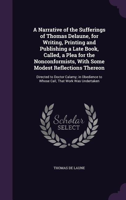 A Narrative of the Sufferings of Thomas Delaune, for Writing, Printing and Publishing a Late Book, Called, a Plea for the Nonconformists, With Some Mo