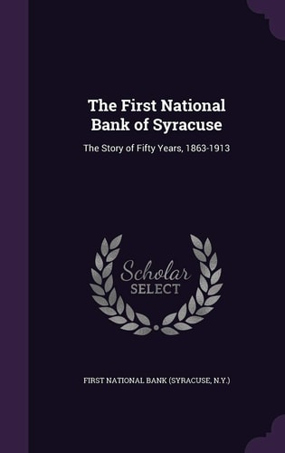 The First National Bank of Syracuse The Story of Fifty Years, 1863-1913