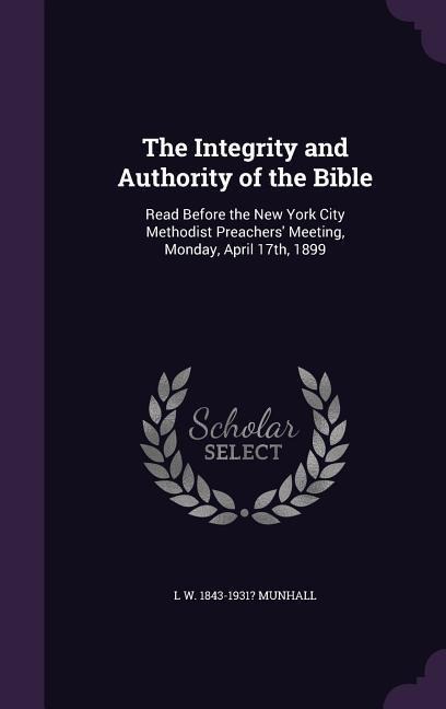 The Integrity and Authority of the Bible: Read Before the New York City Methodist Preachers Meeting, Monday, April 17th, 1899