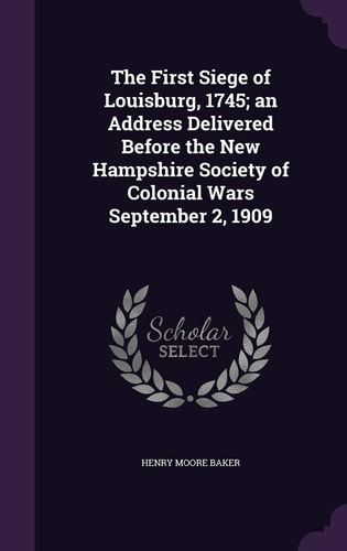 The First Siege of Louisburg, 1745; an Address Delivered Before the New Hampshire Society of Colonial Wars September 2, 1909