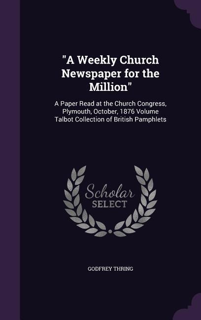"A Weekly Church Newspaper for the Million": A Paper Read at the Church Congress, Plymouth, October, 1876 Volume Talbot Collection of British Pamphlets
