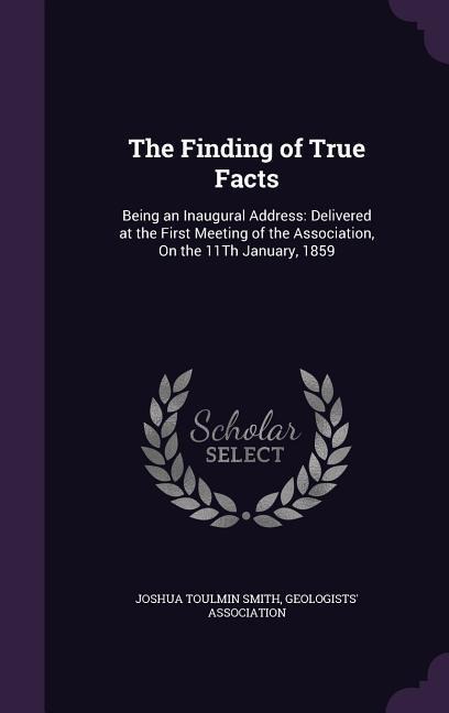 The Finding of True Facts: Being an Inaugural Address: Delivered at the First Meeting of the Association, On the 11Th January, 1859