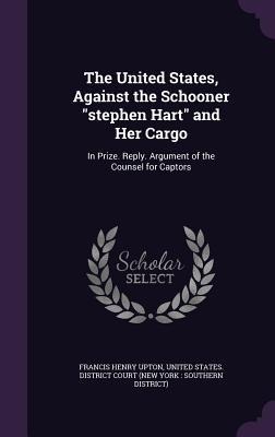 The United States, Against the Schooner "stephen Hart" and Her Cargo: In Prize. Reply. Argument of the Counsel for Captors