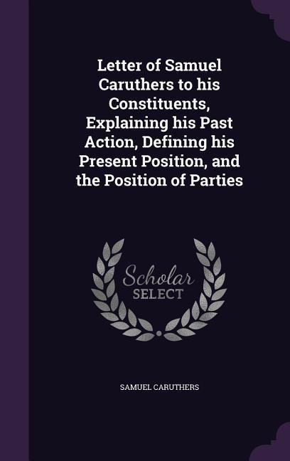 Letter of Samuel Caruthers to his Constituents, Explaining his Past Action, Defining his Present Position, and the Position of Parties