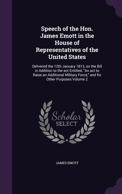 Speech of the Hon. James Emott in the House of Representatives of the United States: Delivered the 12th January 1813, on the Bill in Addition to the a