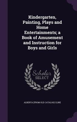 Kindergarten, Painting, Plays and Home Entertainments; a Book of Amusement and Instruction for Boys and Girls