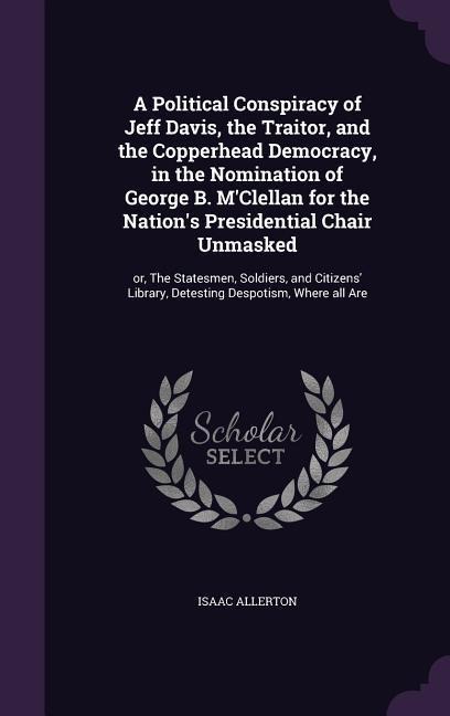 A   Political Conspiracy of Jeff Davis, the Traitor, and the Copperhead Democracy, in the Nomination of George B. MClellan for the Nations President