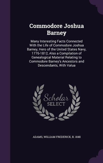Commodore Joshua Barney: Many Interesting Facts Connected With the Life of Commodore Joshua Barney, Hero of the United States Navy, 1776-1812,